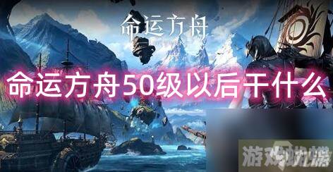 命运方舟50级以后干什么